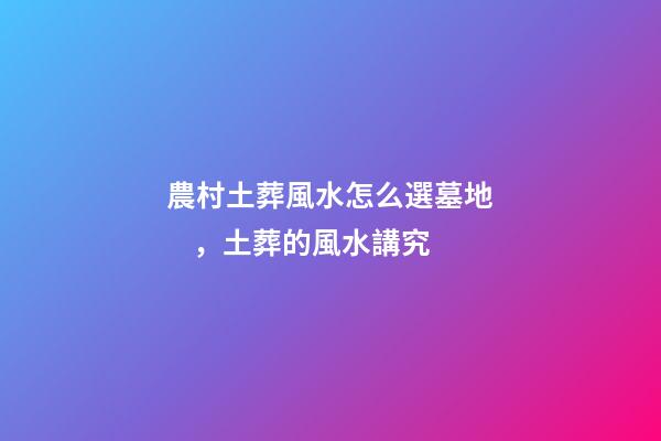 農村土葬風水怎么選墓地，土葬的風水講究